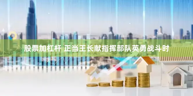 股票加杠杆 正当王长献指挥部队英勇战斗时