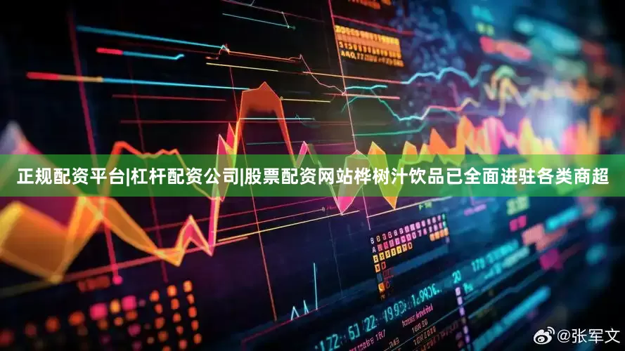 正规配资平台|杠杆配资公司|股票配资网站桦树汁饮品已全面进驻各类商超