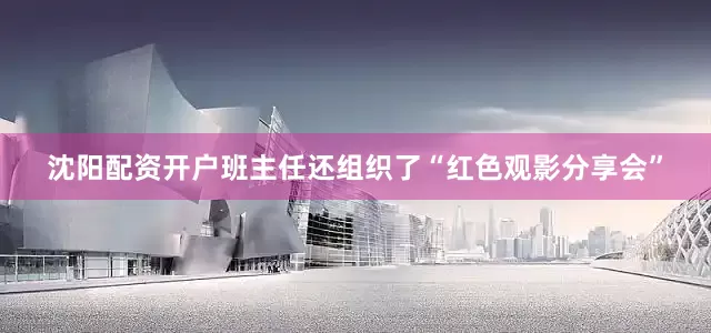 沈阳配资开户班主任还组织了“红色观影分享会”
