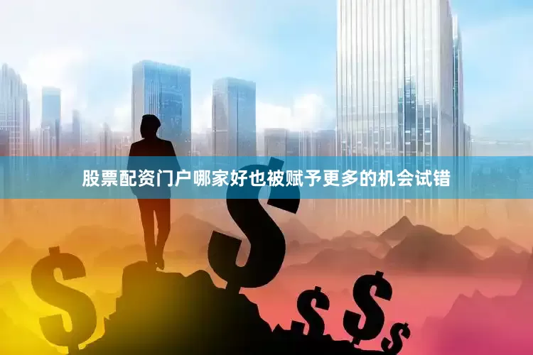 股票配资门户哪家好也被赋予更多的机会试错