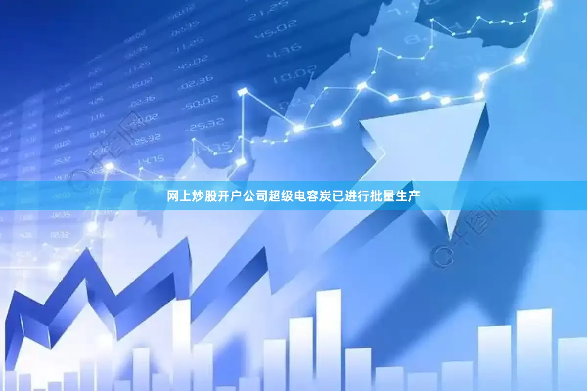 网上炒股开户公司超级电容炭已进行批量生产