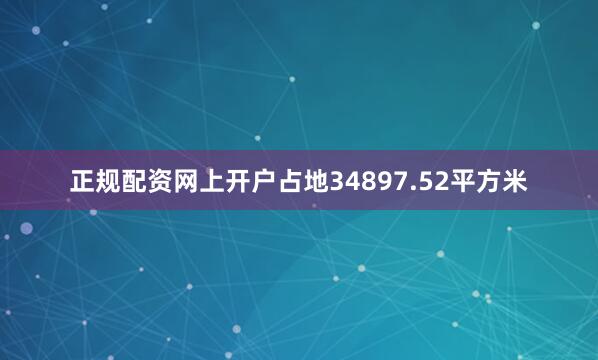 正规配资网上开户占地34897.52平方米