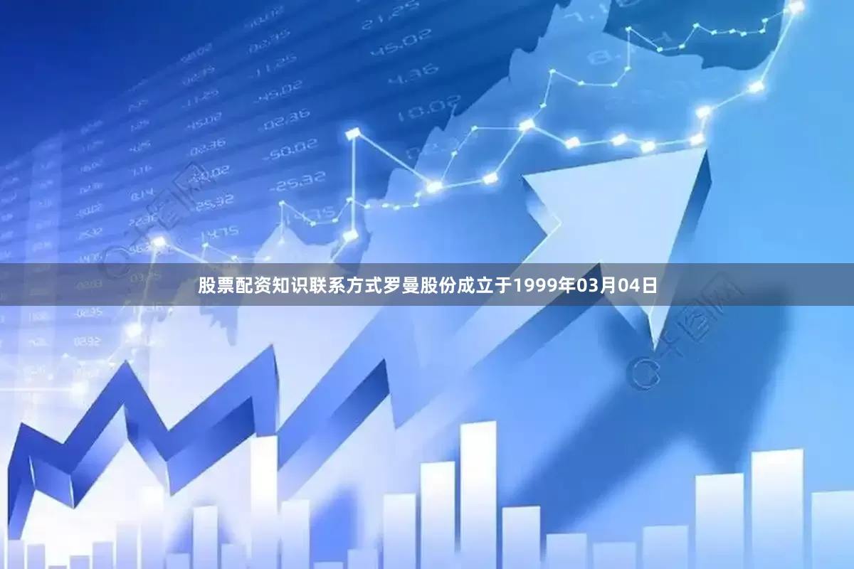 股票配资知识联系方式罗曼股份成立于1999年03月04日