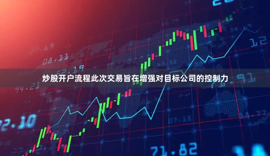 炒股开户流程此次交易旨在增强对目标公司的控制力