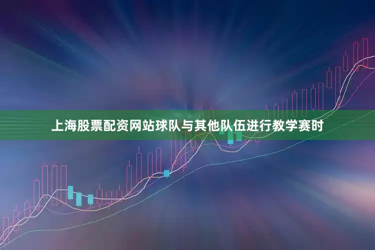 上海股票配资网站球队与其他队伍进行教学赛时