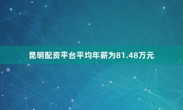 昆明配资平台平均年薪为81.48万元