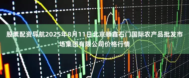 股票配资导航2025年8月11日北京顺鑫石门国际农产品批发市场集团有限公司价格行情