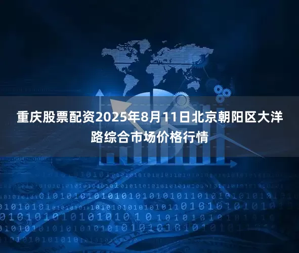 重庆股票配资2025年8月11日北京朝阳区大洋路综合市场价格行情