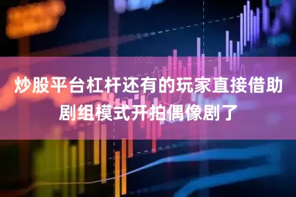 炒股平台杠杆还有的玩家直接借助剧组模式开拍偶像剧了