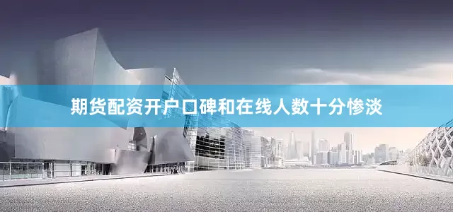 期货配资开户口碑和在线人数十分惨淡