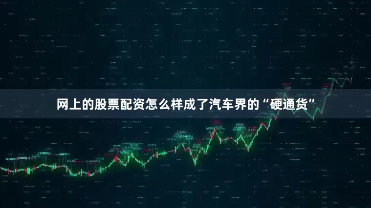 网上的股票配资怎么样成了汽车界的“硬通货”