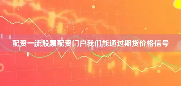配资一流股票配资门户我们能通过期货价格信号