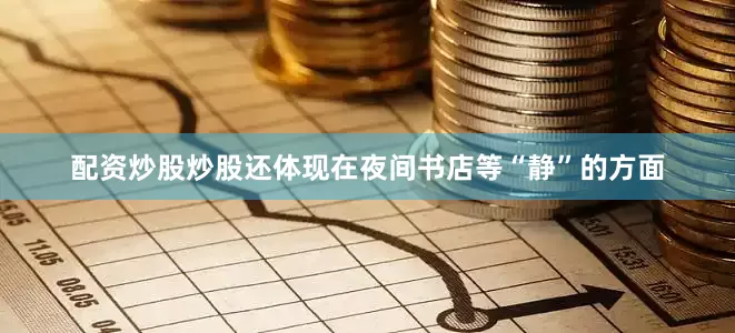 配资炒股炒股还体现在夜间书店等“静”的方面
