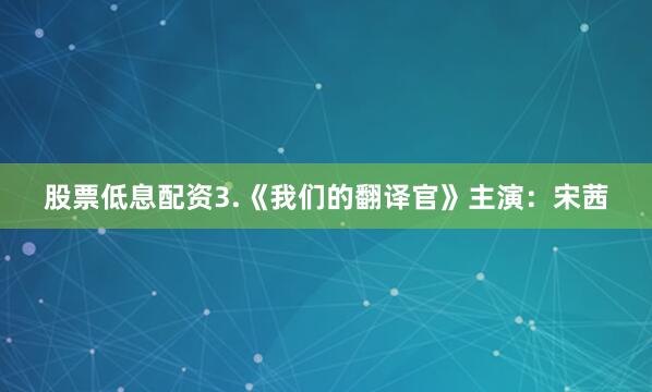 股票低息配资3.《我们的翻译官》主演：宋茜
