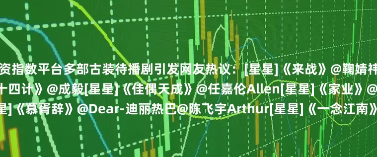 配资指数平台多部古装待播剧引发网友热议：[星星]《来战》@鞠婧祎@张云龙mmc[星星]《长安二十四计》@成毅[星星]《佳偶天成》@任嘉伦Allen[星星]《家业》@杨紫@韩东君ElvisHan[星星]《慕胥辞》@Dear-迪丽热巴@陈飞宇Arthur[星星]《一念江南》@虞书欣Esther@王安宇buss[星星]《子夜归》@许凯soso@田曦薇[星星]《风月不相关》@邓为D[星星]《尚公主》@孟子