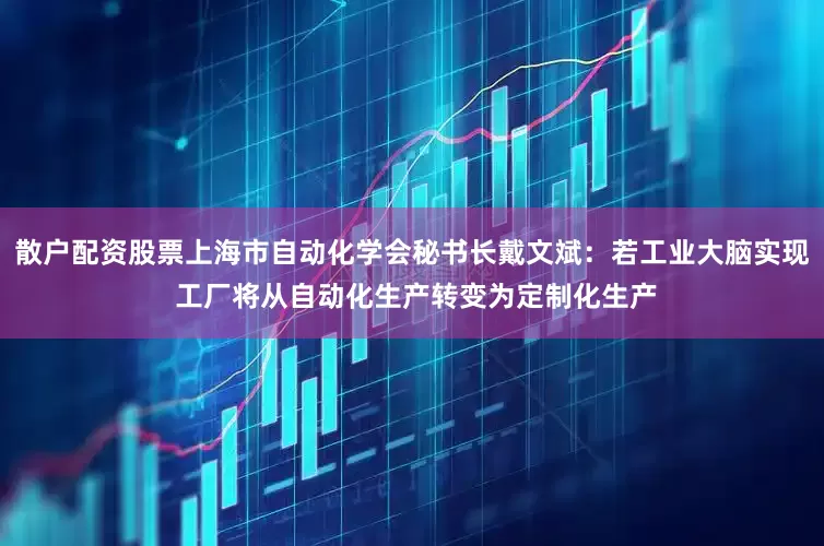 散户配资股票上海市自动化学会秘书长戴文斌:若工业大脑实现 工厂将从自动化生产转变为定制化生产