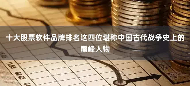 十大股票软件品牌排名这四位堪称中国古代战争史上的巅峰人物