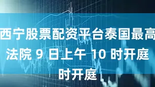西宁股票配资平台泰国最高法院 9 日上午 10 时开庭