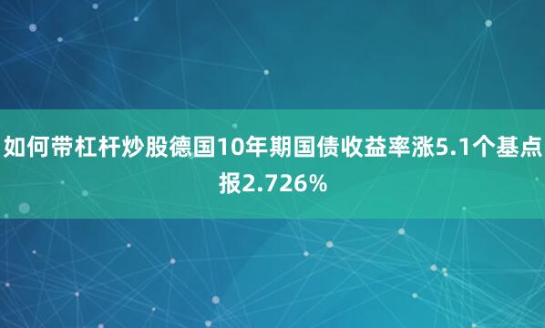 如何带杠杆炒股德国10年期国债收益率涨5.1个基点报2.726%
