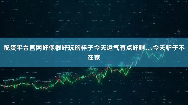 配资平台官网好像很好玩的样子今天运气有点好啊…今天驴子不在家