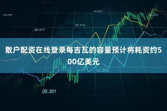 散户配资在线登录　　每吉瓦的容量预计将耗资约500亿美元