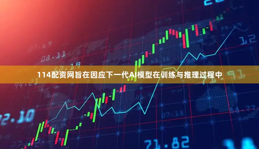 114配资网旨在因应下一代AI模型在训练与推理过程中
