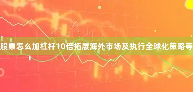 股票怎么加杠杆10倍拓展海外市场及执行全球化策略等