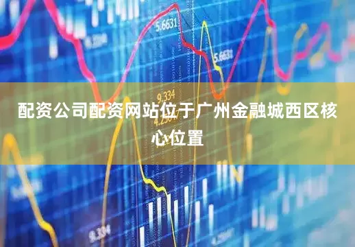配资公司配资网站位于广州金融城西区核心位置