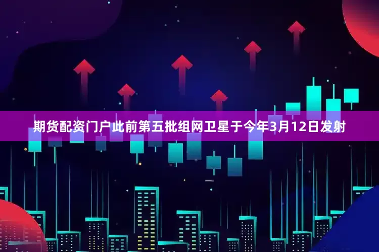 期货配资门户此前第五批组网卫星于今年3月12日发射