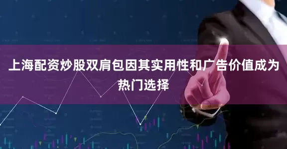 上海配资炒股双肩包因其实用性和广告价值成为热门选择