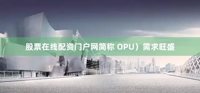 股票在线配资门户网简称 OPU）需求旺盛
