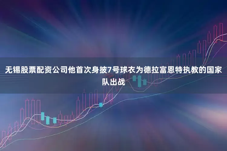 无锡股票配资公司他首次身披7号球衣为德拉富恩特执教的国家队出战