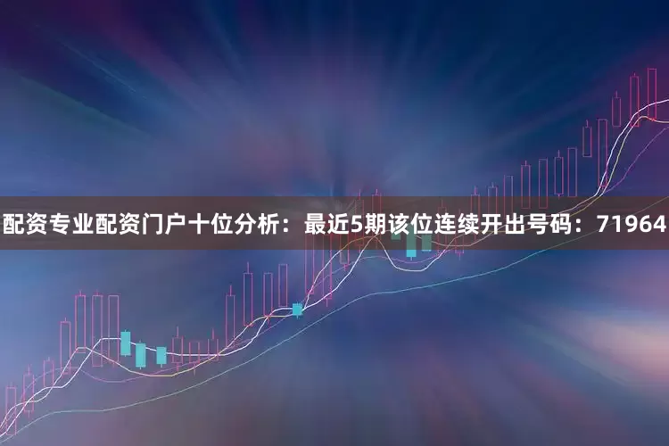 配资专业配资门户　　十位分析：最近5期该位连续开出号码：71964