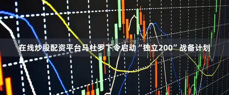 在线炒股配资平台马杜罗下令启动“独立200”战备计划
