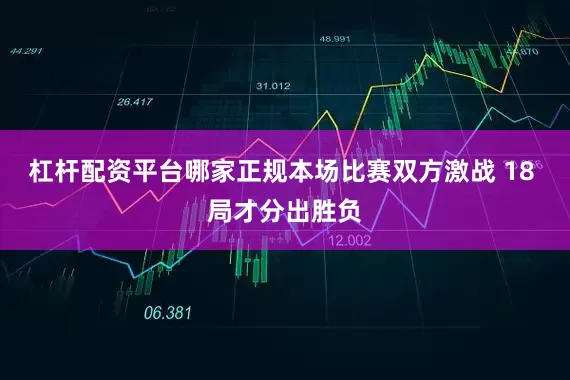 杠杆配资平台哪家正规本场比赛双方激战 18 局才分出胜负