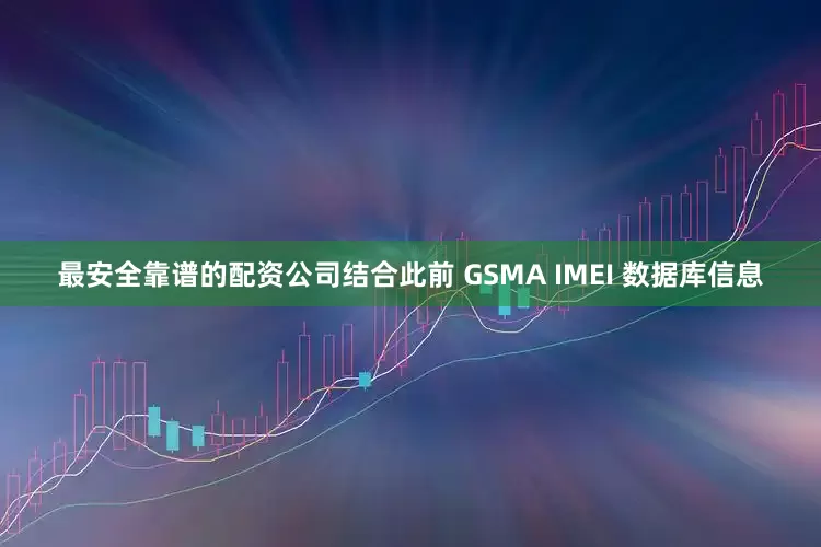 最安全靠谱的配资公司结合此前 GSMA IMEI 数据库信息