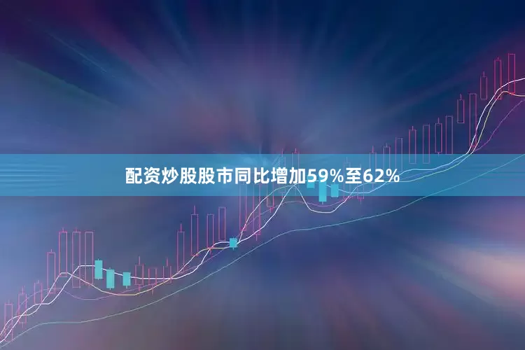 配资炒股股市同比增加59%至62%