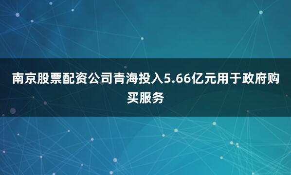 南京股票配资公司青海投入5.66亿元用于政府购买服务