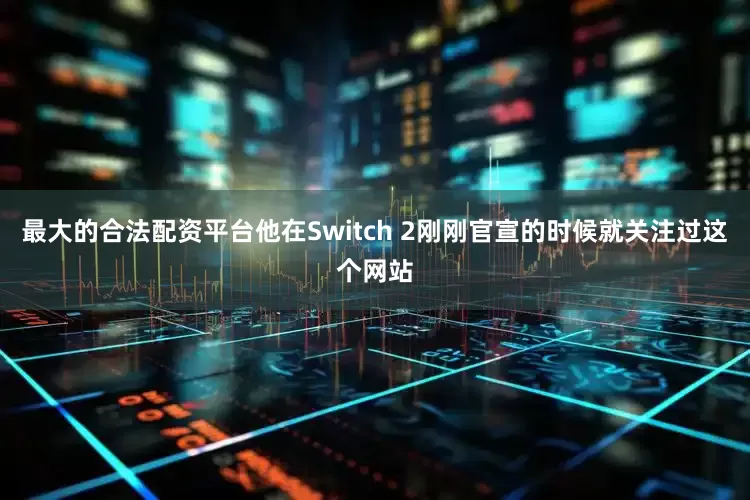 最大的合法配资平台他在Switch 2刚刚官宣的时候就关注过这个网站