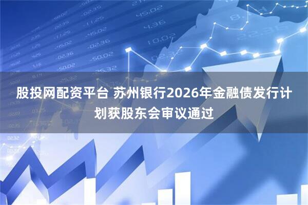 股投网配资平台 苏州银行2026年金融债发行计划获股东会审议通过
